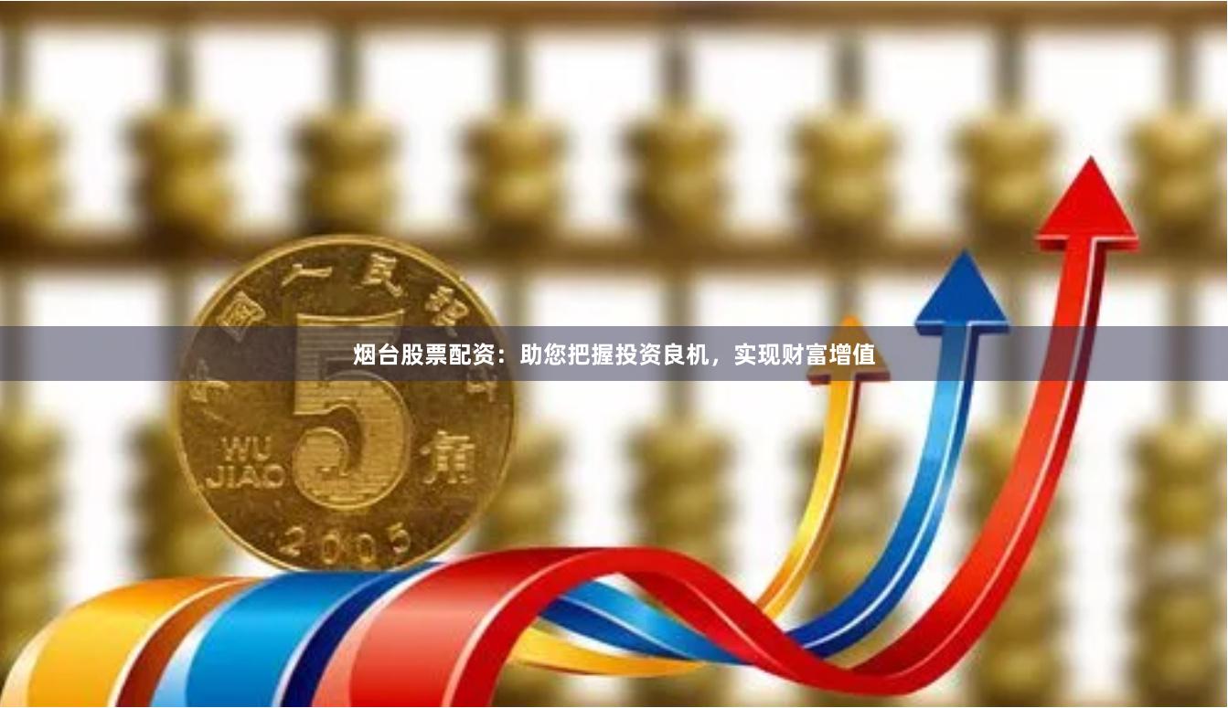 烟台股票配资：助您把握投资良机，实现财富增值