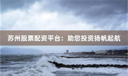 苏州股票配资平台：助您投资扬帆起航
