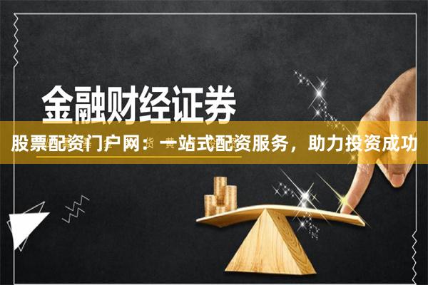 股票配资门户网：一站式配资服务，助力投资成功