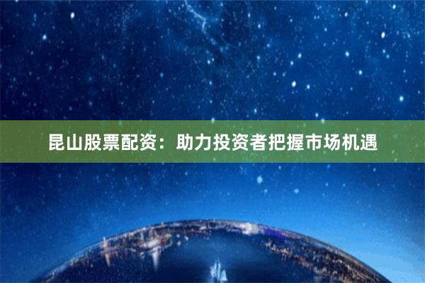 昆山股票配资：助力投资者把握市场机遇