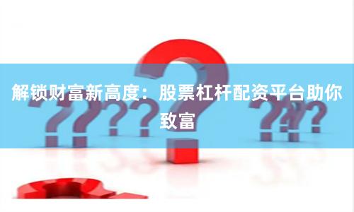 解锁财富新高度：股票杠杆配资平台助你致富