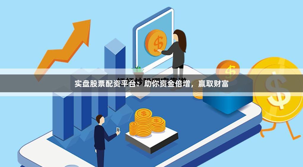 实盘股票配资平台：助你资金倍增，赢取财富