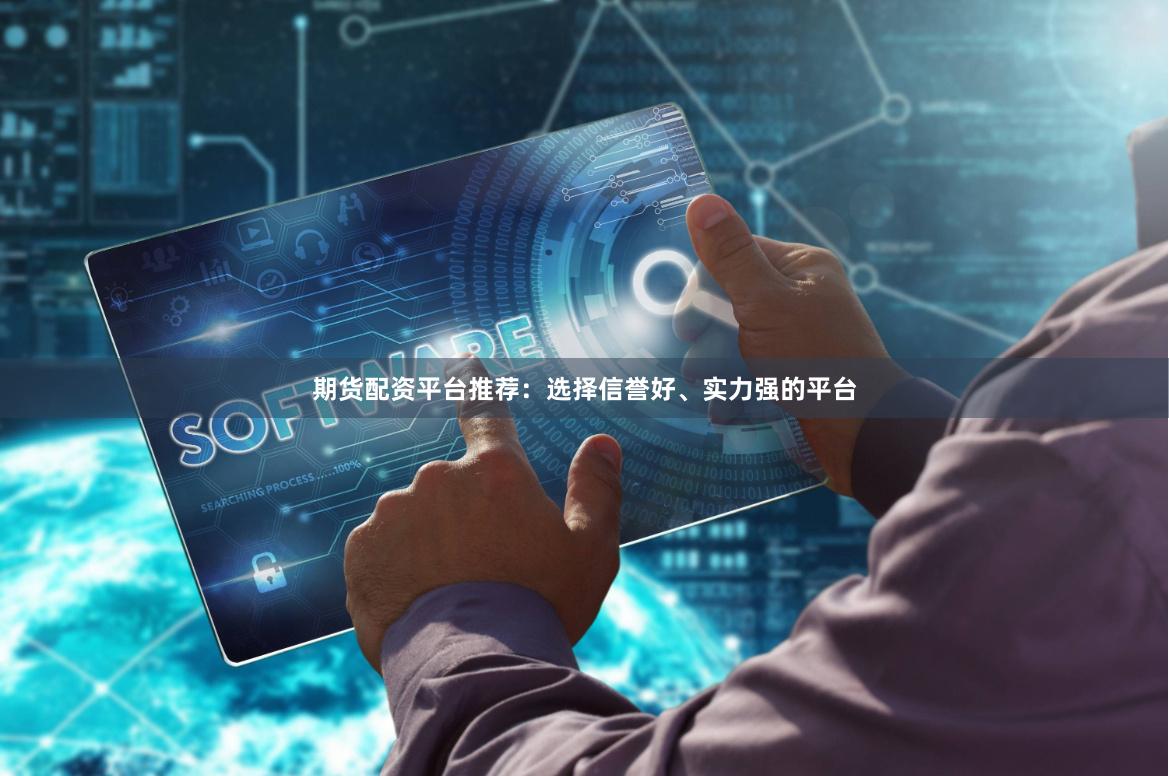 期货配资平台推荐：选择信誉好、实力强的平台