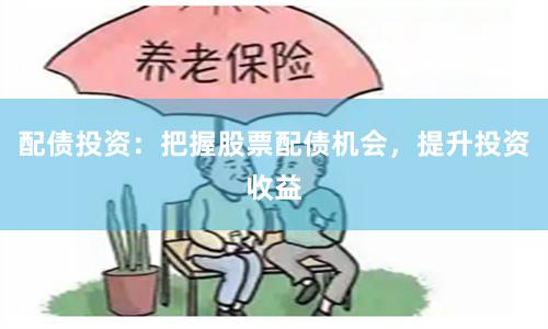 配债投资：把握股票配债机会，提升投资收益