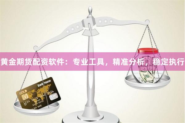 黄金期货配资软件：专业工具，精准分析，稳定执行