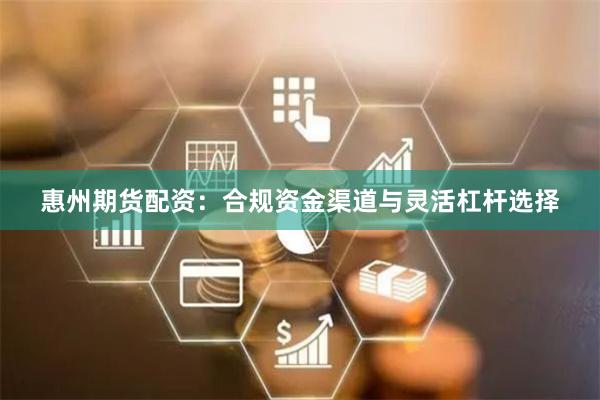 惠州期货配资：合规资金渠道与灵活杠杆选择