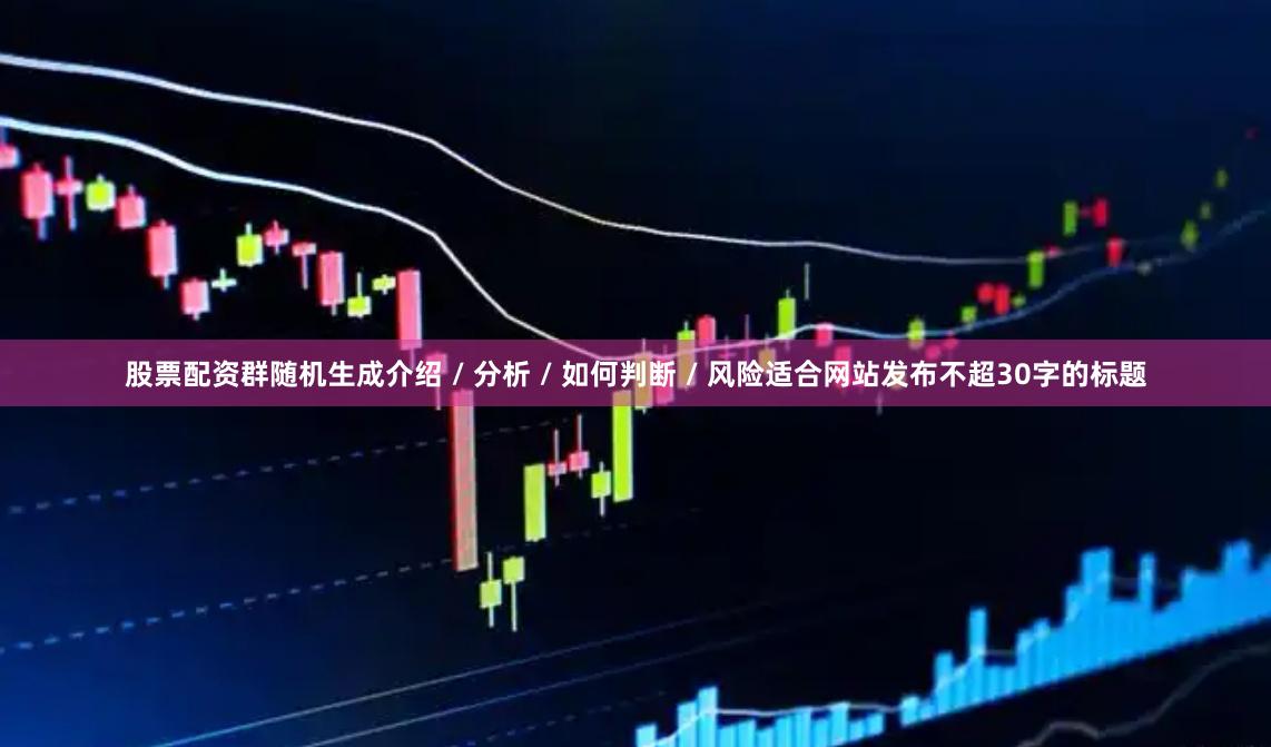 股票配资群随机生成介绍 / 分析 / 如何判断 / 风险适合网站发布不超30字的标题