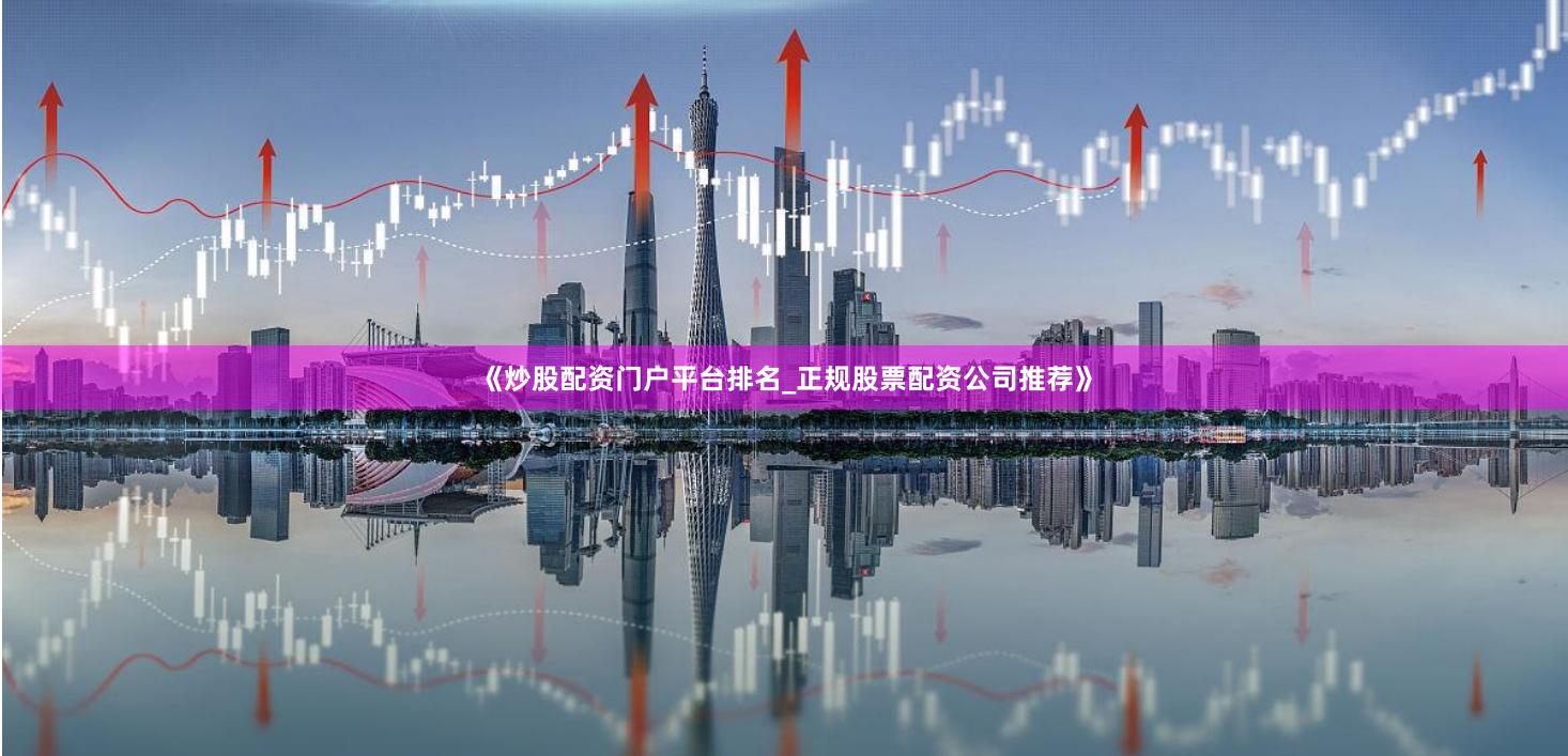 《炒股配资门户平台排名_正规股票配资公司推荐》