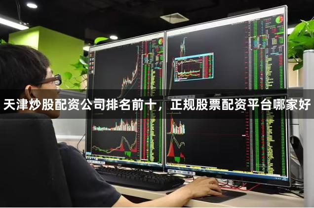 天津炒股配资公司排名前十，正规股票配资平台哪家好