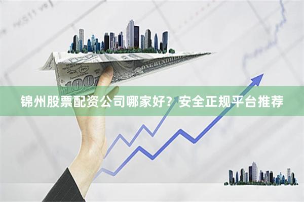 锦州股票配资公司哪家好？安全正规平台推荐