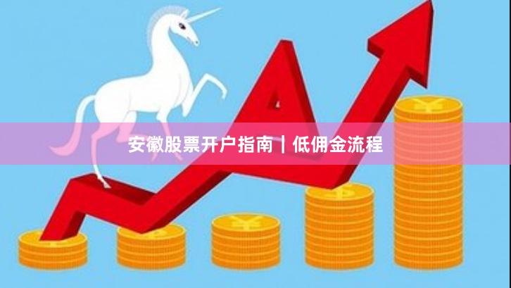 安徽股票开户指南｜低佣金流程