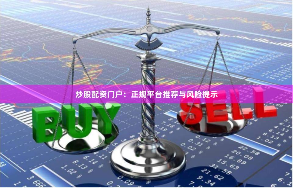 炒股配资门户：正规平台推荐与风险提示