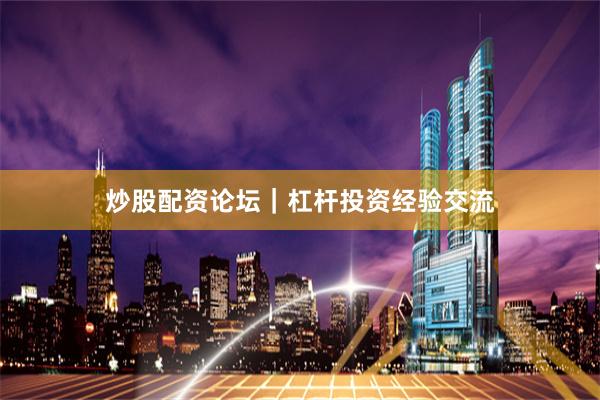 炒股配资论坛｜杠杆投资经验交流