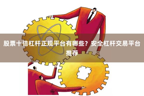 股票十倍杠杆正规平台有哪些？安全杠杆交易平台推荐
