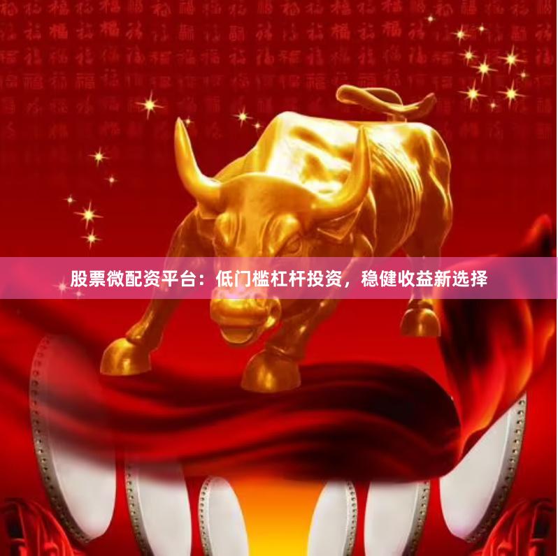 股票微配资平台：低门槛杠杆投资，稳健收益新选择