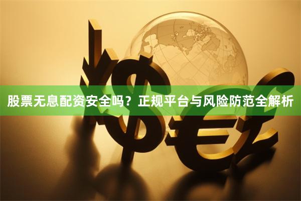 股票无息配资安全吗？正规平台与风险防范全解析