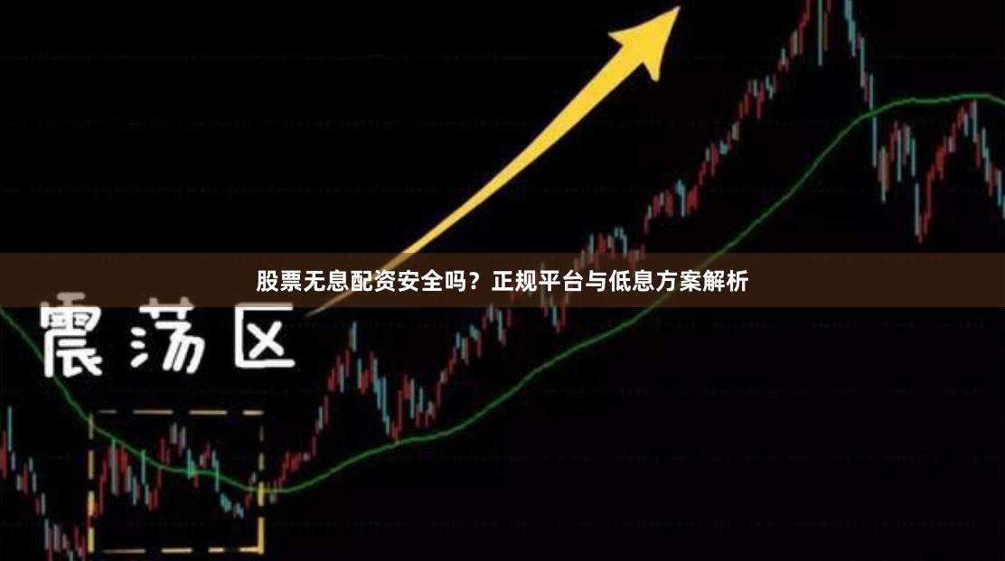 股票无息配资安全吗？正规平台与低息方案解析