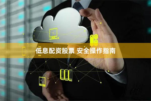 低息配资股票 安全操作指南