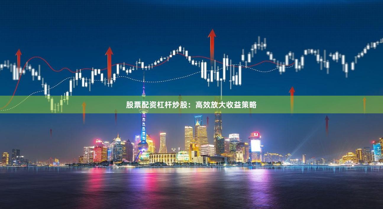 股票配资杠杆炒股：高效放大收益策略