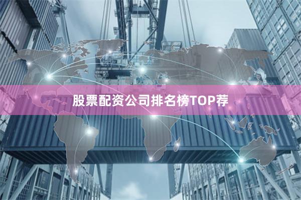 股票配资公司排名榜TOP荐