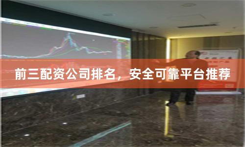 前三配资公司排名，安全可靠平台推荐