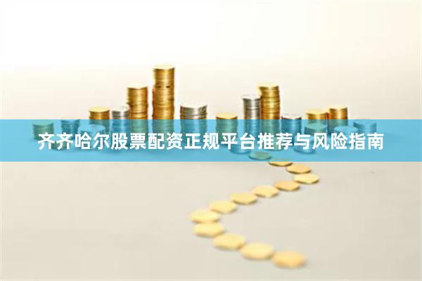 齐齐哈尔股票配资正规平台推荐与风险指南