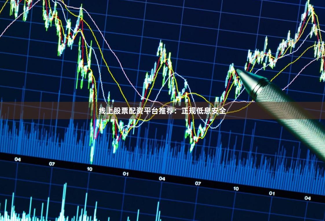 线上股票配资平台推荐：正规低息安全
