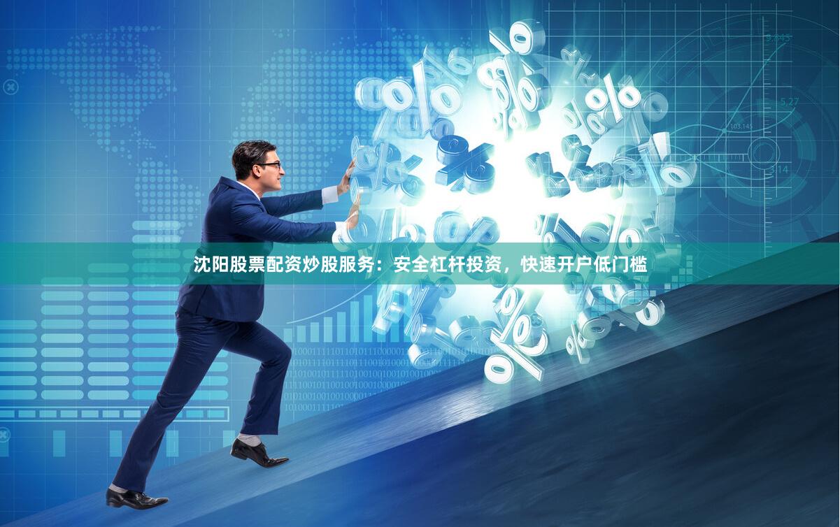 沈阳股票配资炒股服务：安全杠杆投资，快速开户低门槛