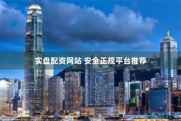 实盘配资网站 安全正规平台推荐