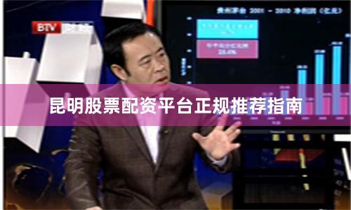 昆明股票配资平台正规推荐指南
