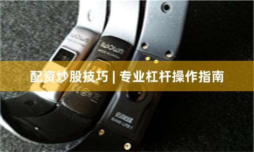配资炒股技巧 | 专业杠杆操作指南