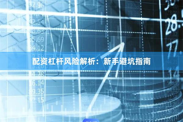 配资杠杆风险解析：新手避坑指南
