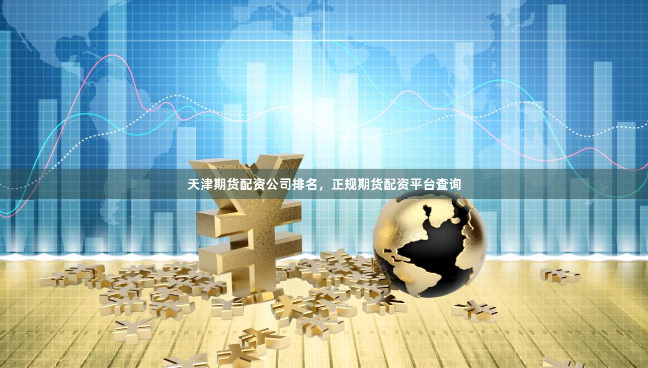 天津期货配资公司排名，正规期货配资平台查询