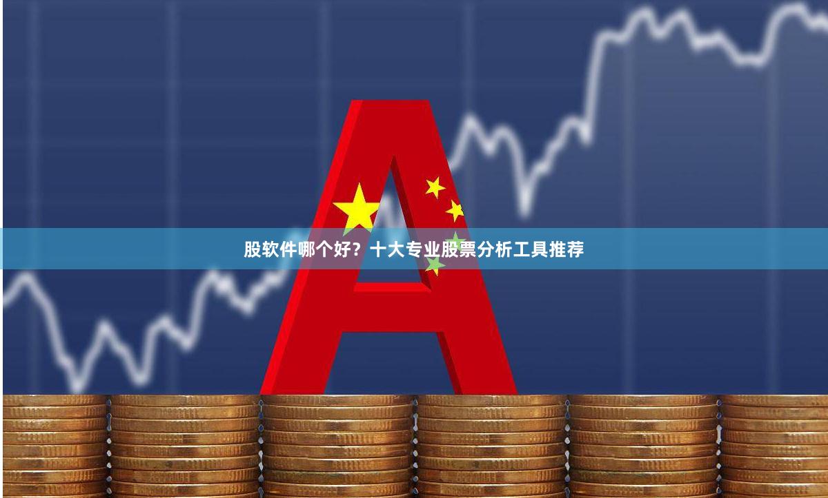 股软件哪个好？十大专业股票分析工具推荐