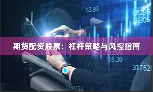 期货配资股票：杠杆策略与风控指南