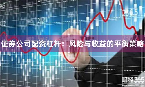证券公司配资杠杆：风险与收益的平衡策略