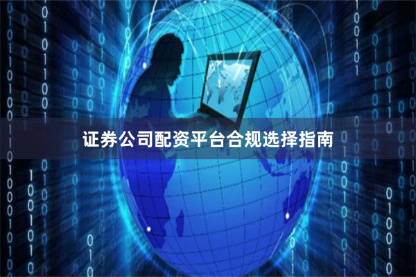 证券公司配资平台合规选择指南