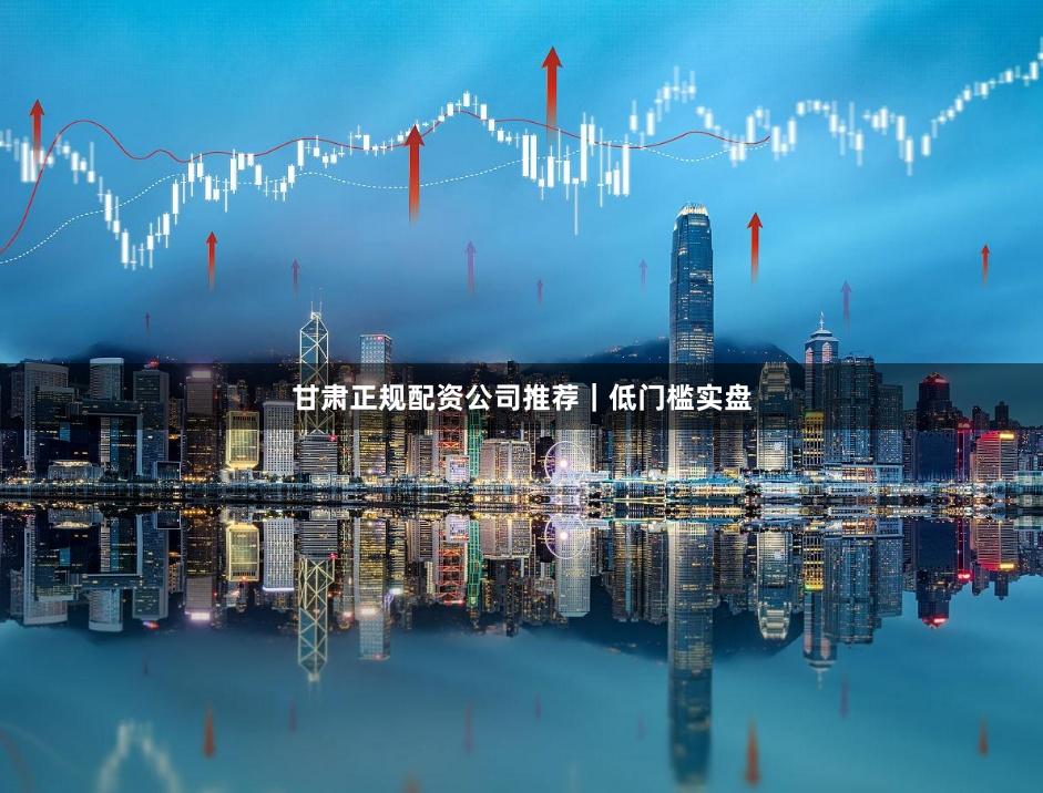 甘肃正规配资公司推荐｜低门槛实盘
