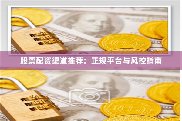 股票配资渠道推荐：正规平台与风控指南