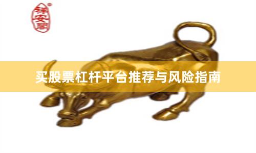 买股票杠杆平台推荐与风险指南