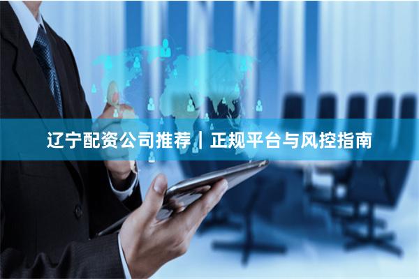 辽宁配资公司推荐|正规平台与风控指南