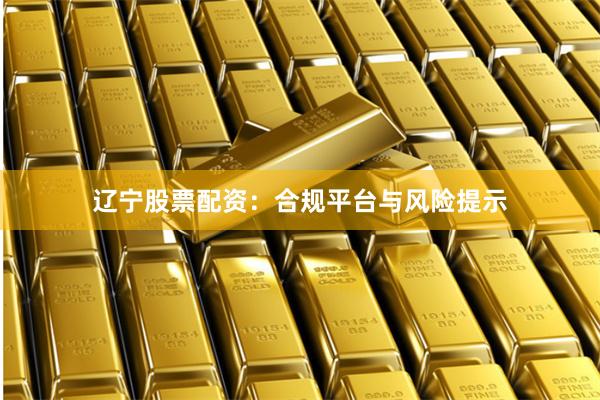 辽宁股票配资：合规平台与风险提示