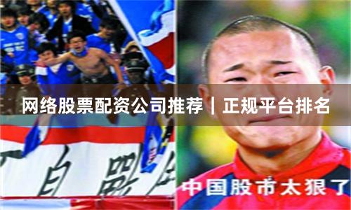网络股票配资公司推荐｜正规平台排名