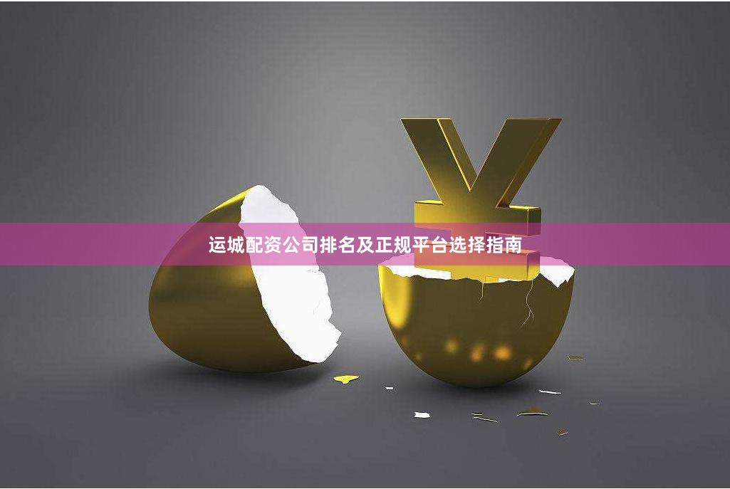 运城配资公司排名及正规平台选择指南