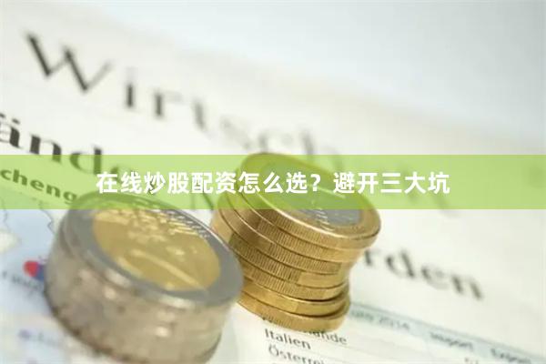 在线炒股配资怎么选？避开三大坑