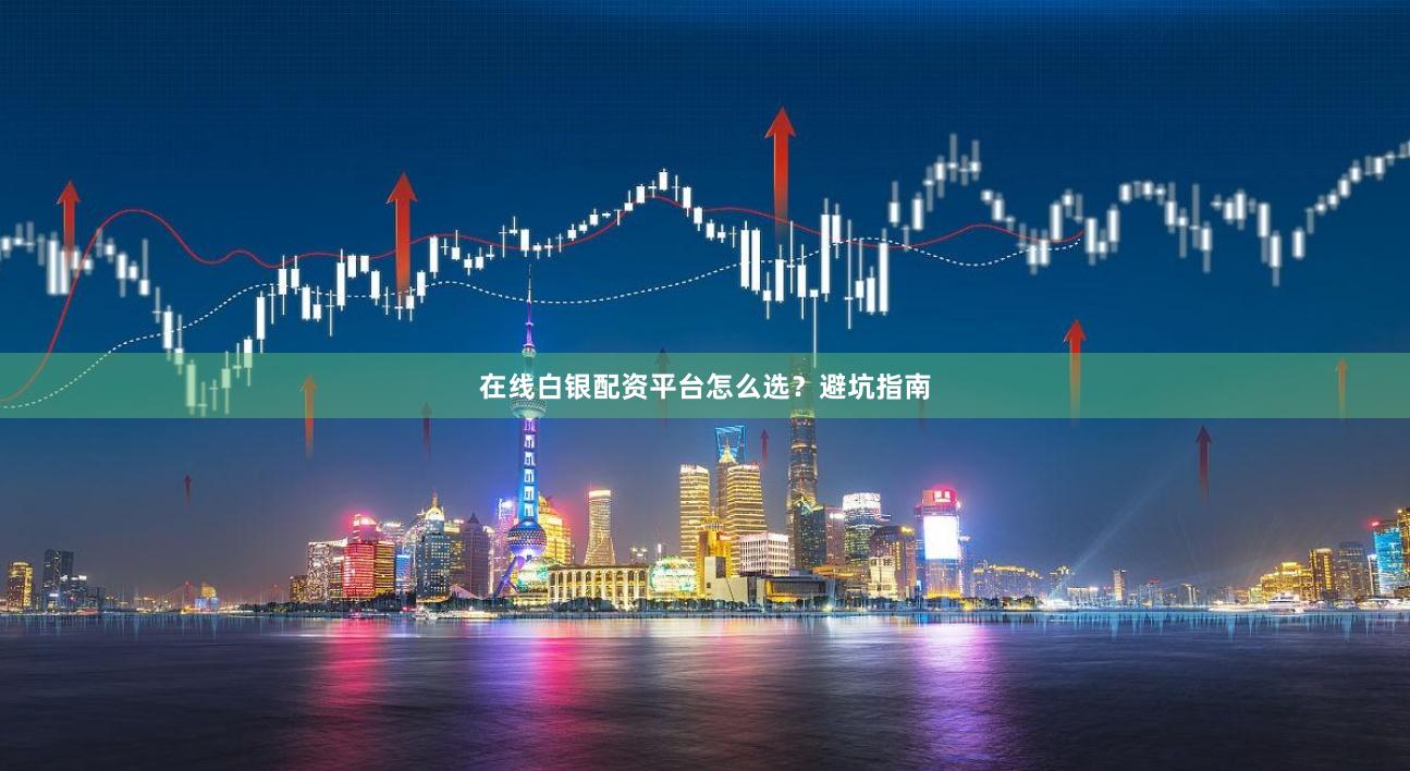 在线白银配资平台怎么选？避坑指南