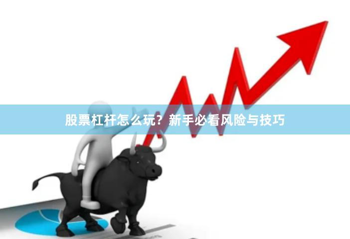 股票杠杆怎么玩？新手必看风险与技巧