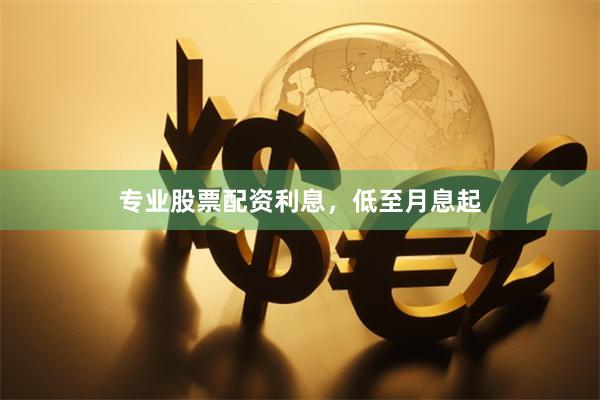 专业股票配资利息，低至月息起