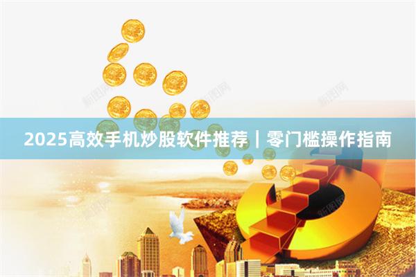 2025高效手机炒股软件推荐｜零门槛操作指南