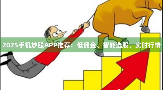 2025手机炒股APP推荐：低佣金、智能选股、实时行情